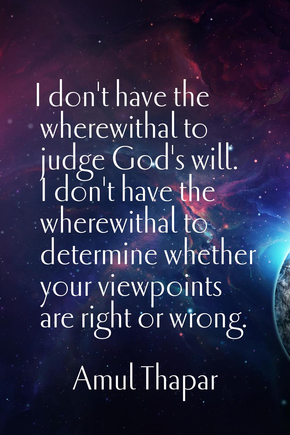 I don't have the wherewithal to judge God's will. I don't have the wherewithal to determine whether