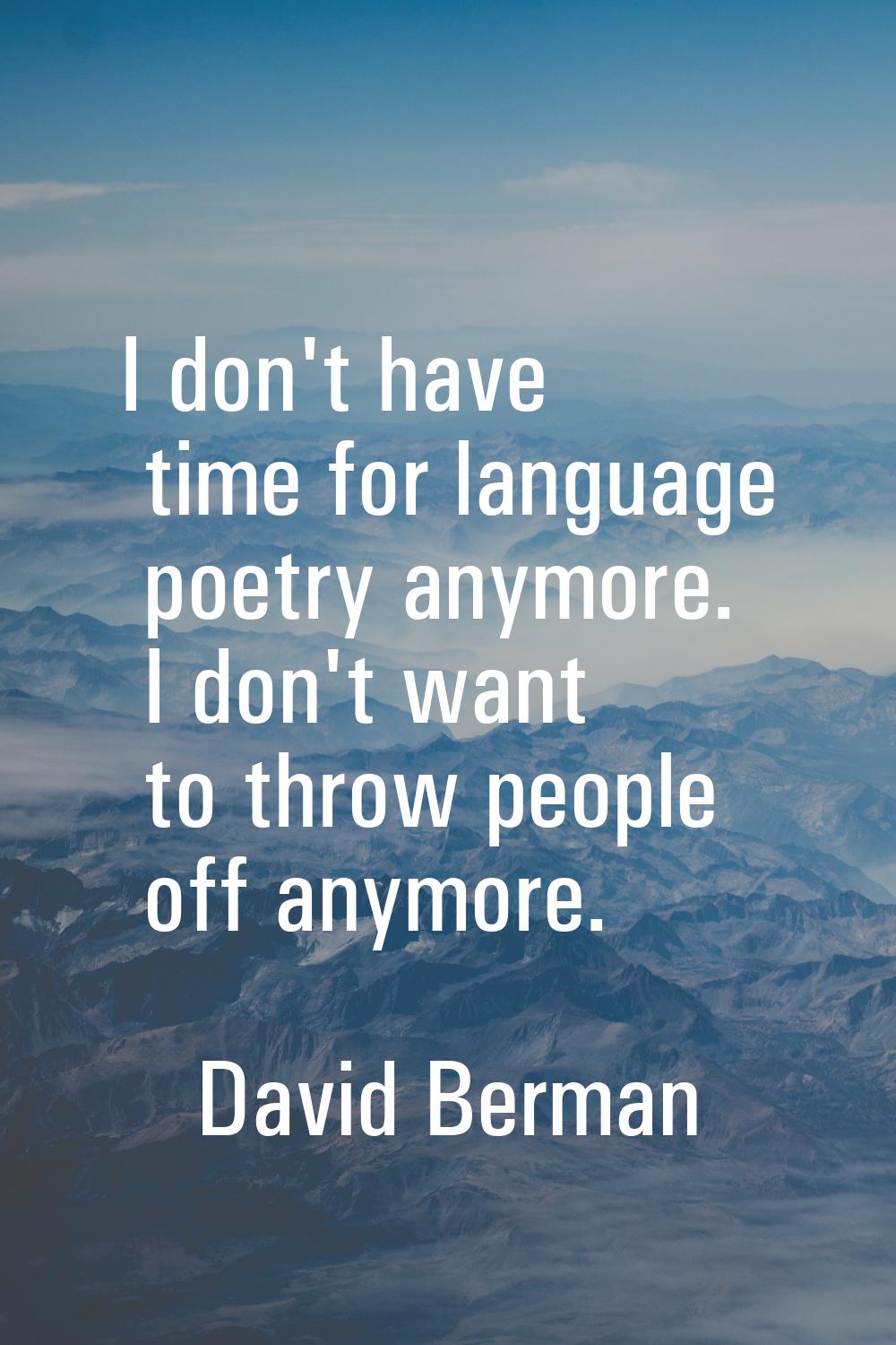 I don't have time for language poetry anymore. I don't want to throw people off anymore.