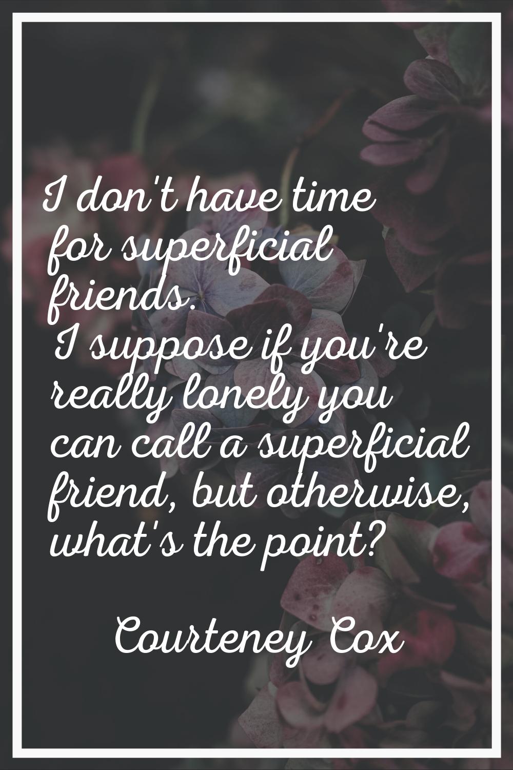 I don't have time for superficial friends. I suppose if you're really lonely you can call a superfi