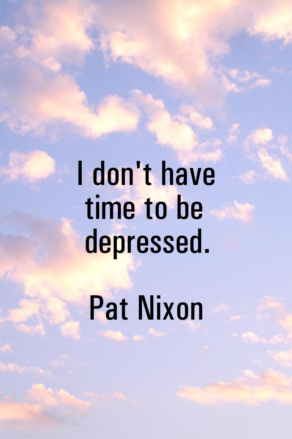 I don't have time to be depressed.