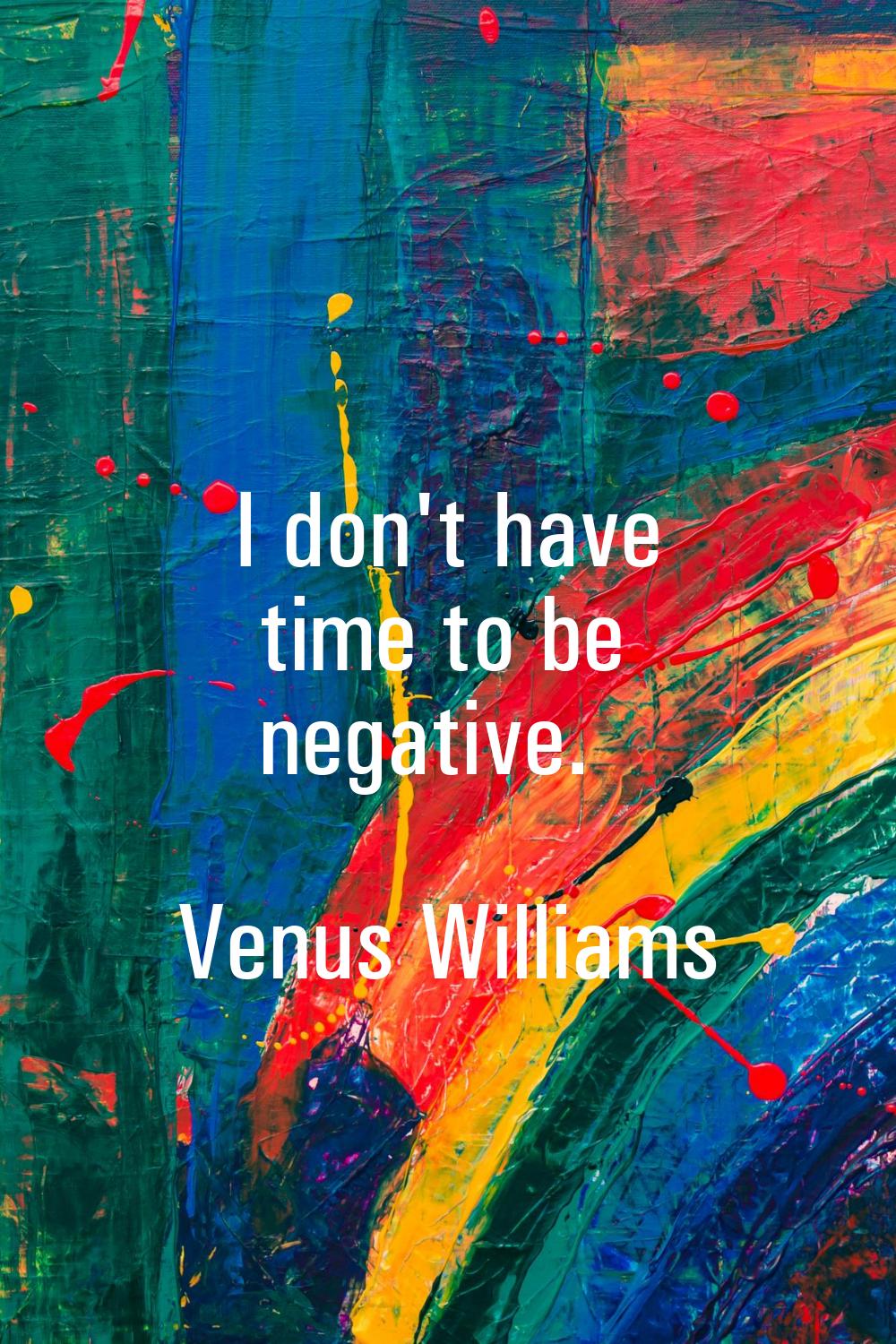 I don't have time to be negative.