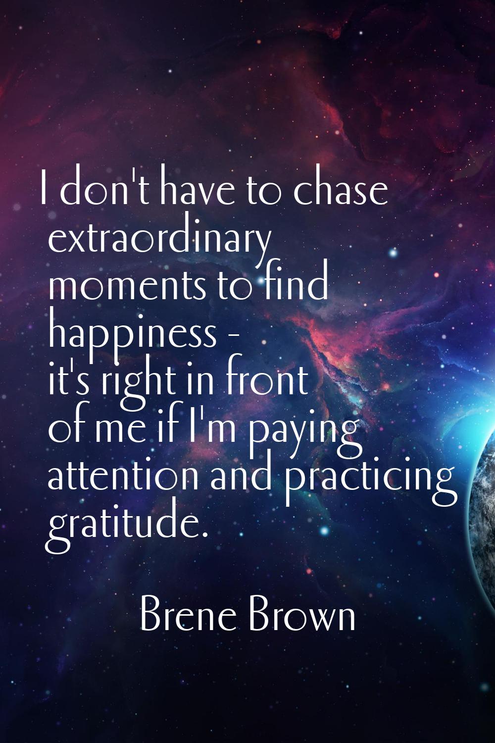 I don't have to chase extraordinary moments to find happiness - it's right in front of me if I'm pa