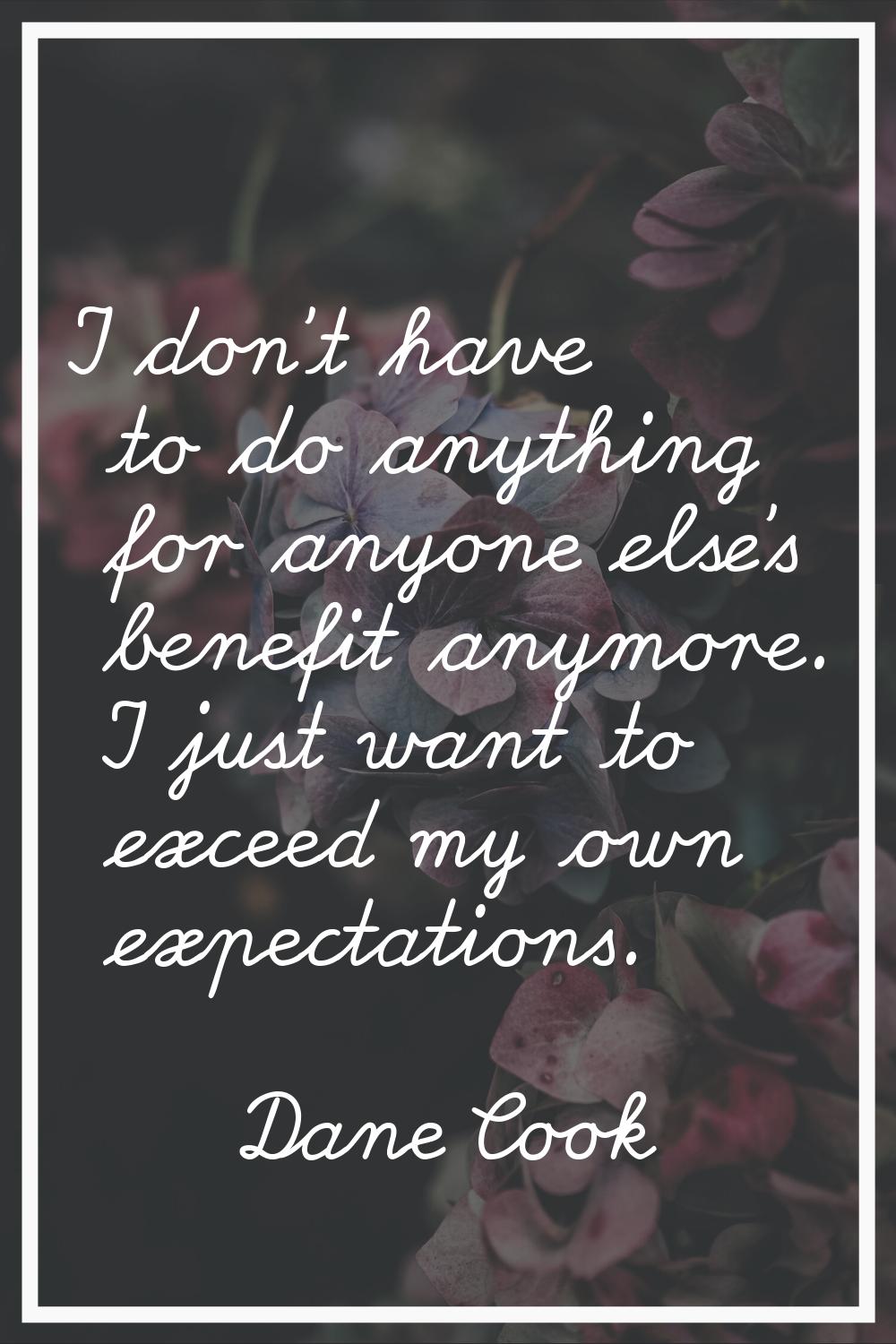 I don't have to do anything for anyone else's benefit anymore. I just want to exceed my own expecta