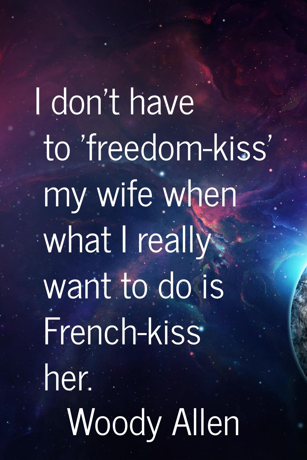 I don't have to 'freedom-kiss' my wife when what I really want to do is French-kiss her.