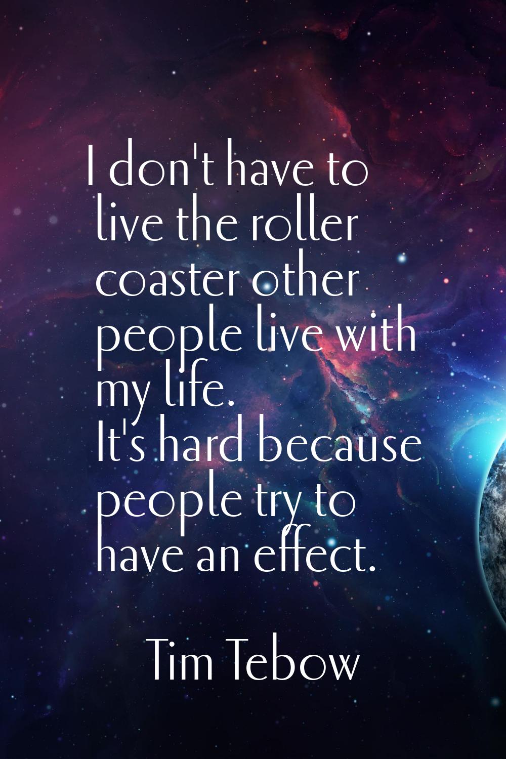 I don't have to live the roller coaster other people live with my life. It's hard because people tr