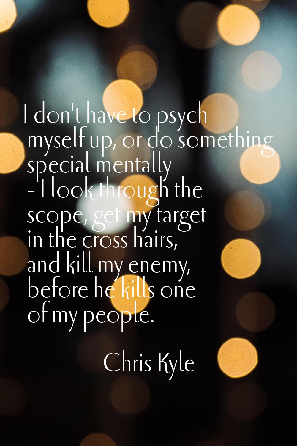 I don't have to psych myself up, or do something special mentally - I look through the scope, get m