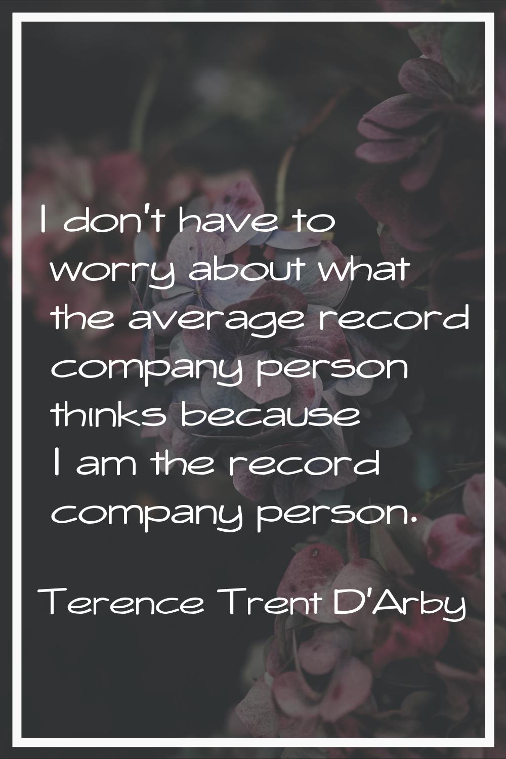 I don't have to worry about what the average record company person thinks because I am the record c
