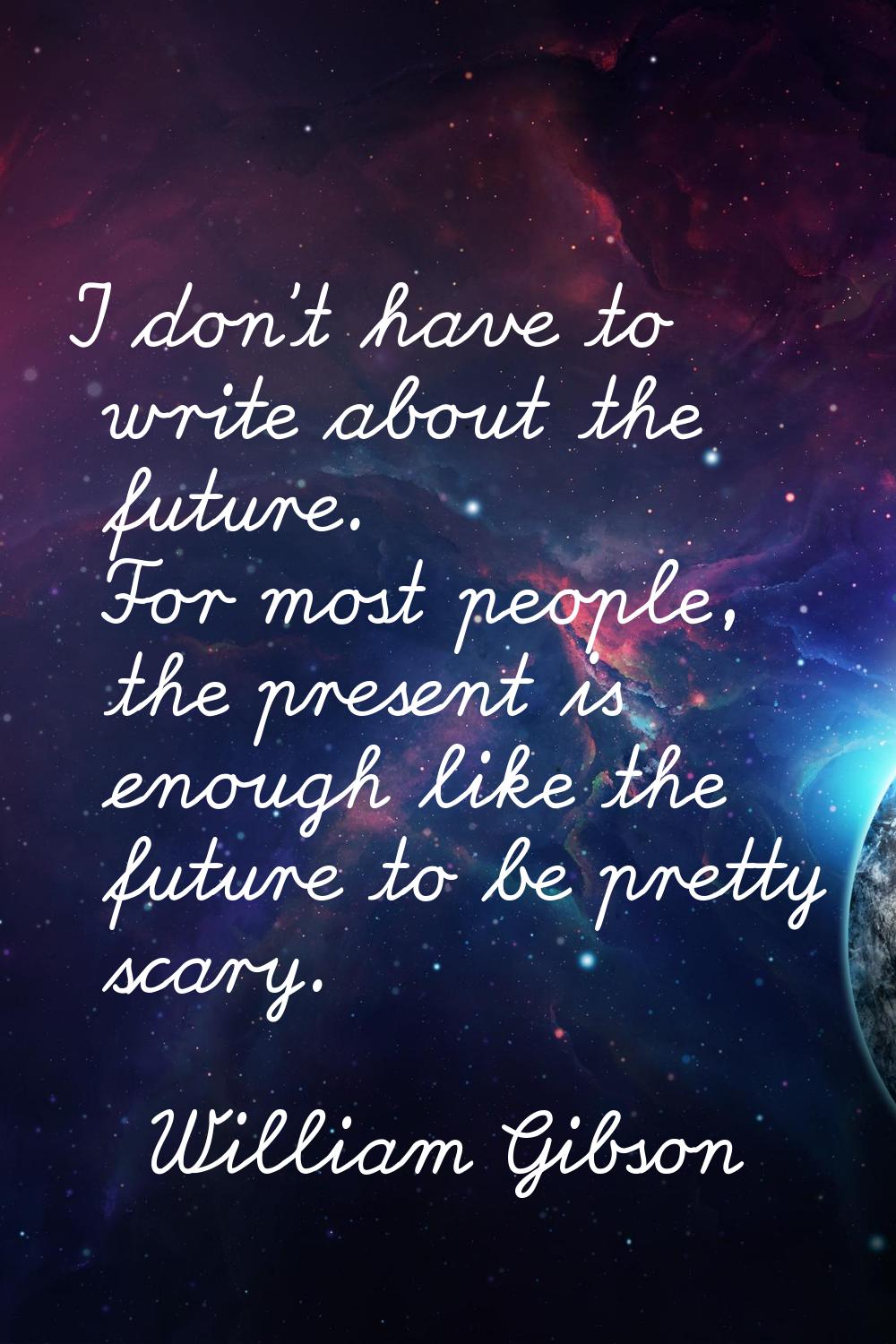 I don't have to write about the future. For most people, the present is enough like the future to b