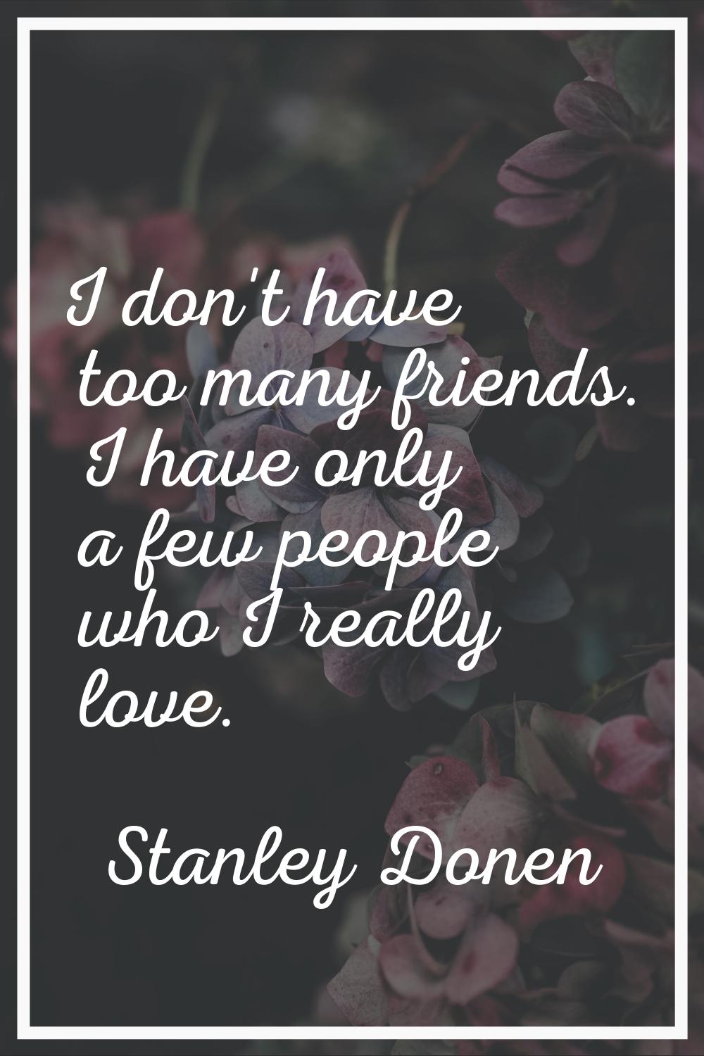 I don't have too many friends. I have only a few people who I really love.