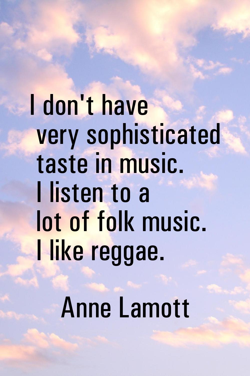 I don't have very sophisticated taste in music. I listen to a lot of folk music. I like reggae.
