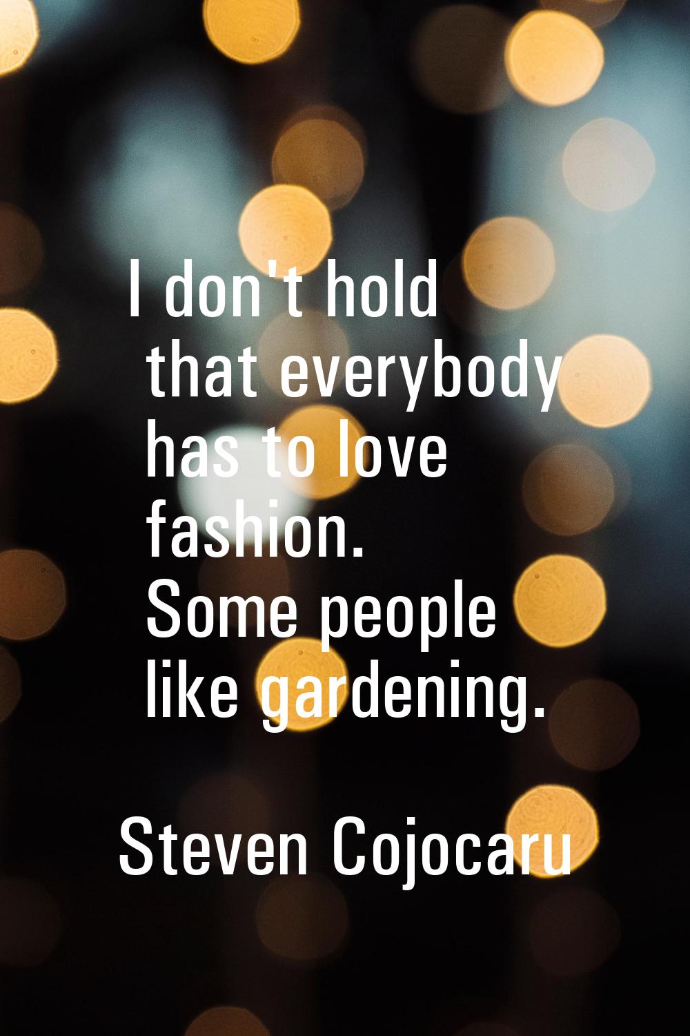I don't hold that everybody has to love fashion. Some people like gardening.