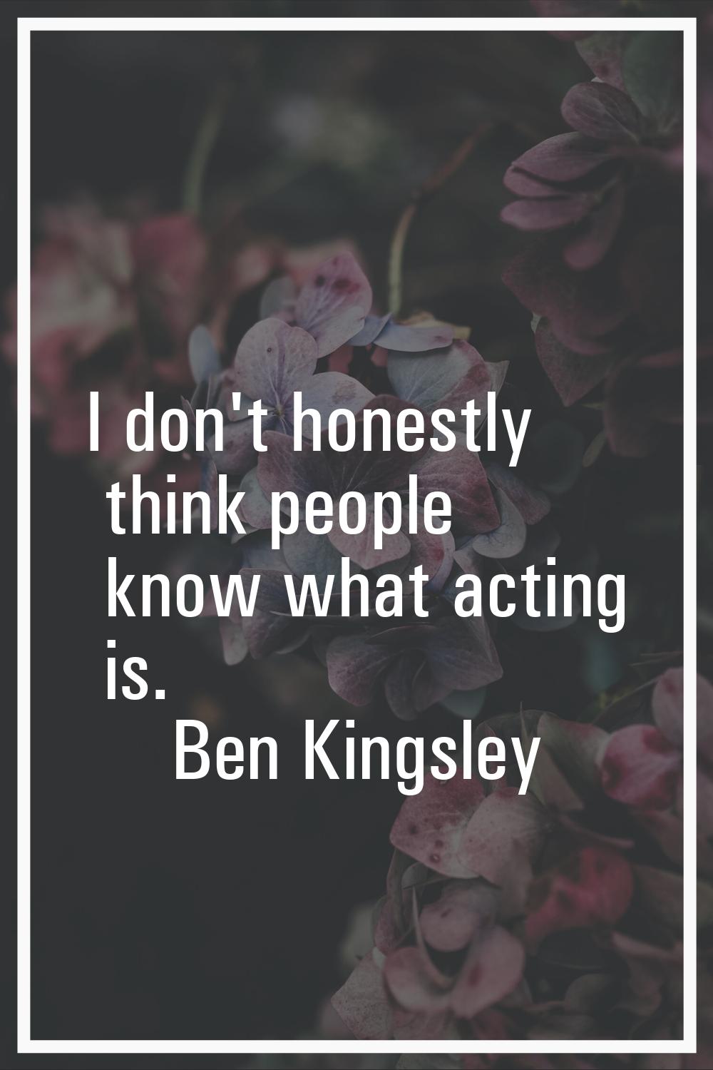 I don't honestly think people know what acting is.