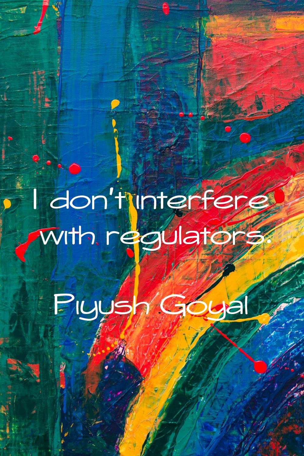 I don't interfere with regulators.
