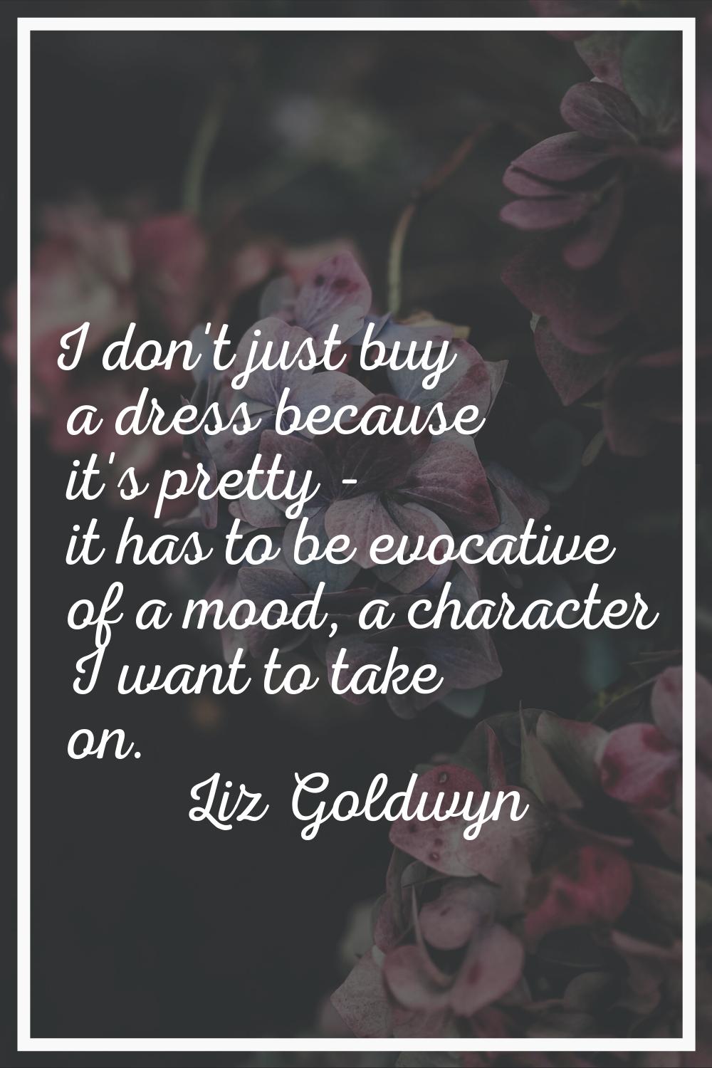 I don't just buy a dress because it's pretty - it has to be evocative of a mood, a character I want