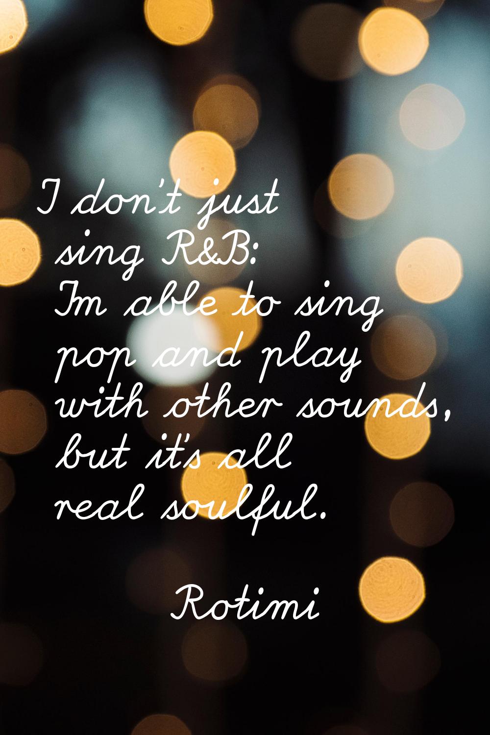 I don't just sing R&B: I'm able to sing pop and play with other sounds, but it's all real soulful.