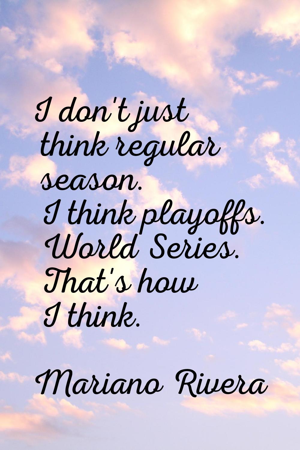 I don't just think regular season. I think playoffs. World Series. That's how I think.