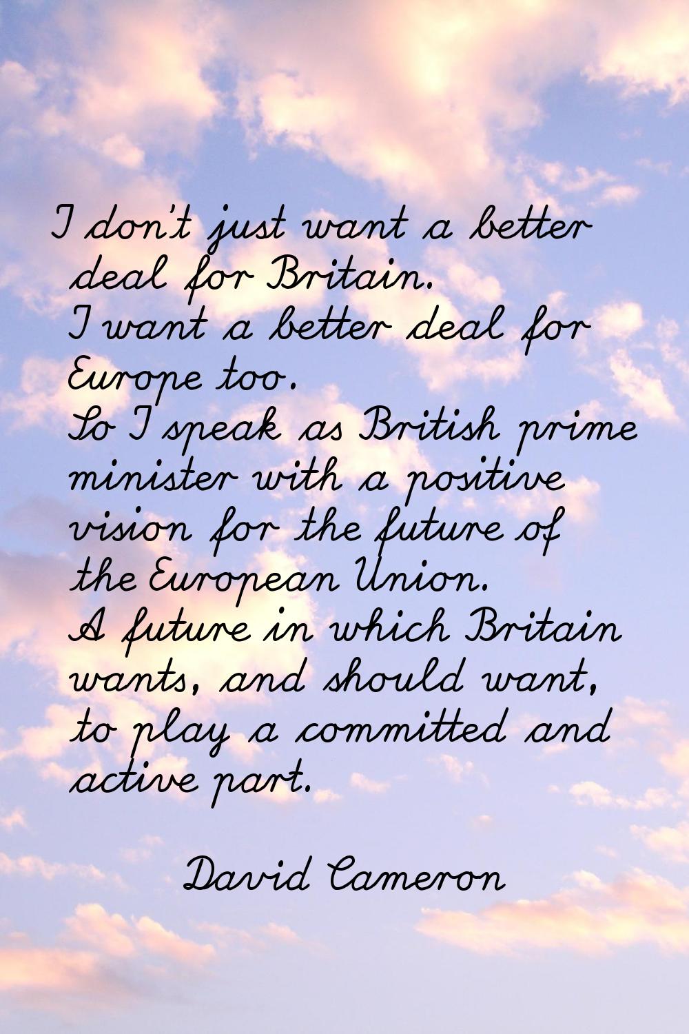 I don't just want a better deal for Britain. I want a better deal for Europe too. So I speak as Bri