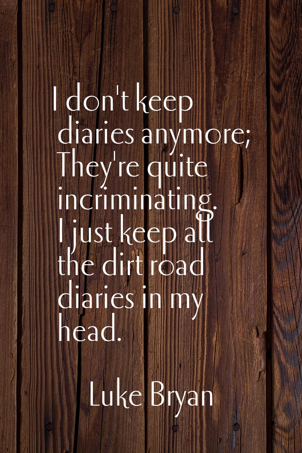 I don't keep diaries anymore; They're quite incriminating. I just keep all the dirt road diaries in