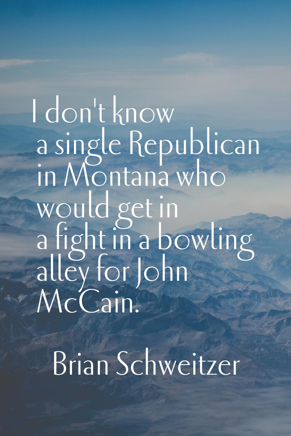 I don't know a single Republican in Montana who would get in a fight in a bowling alley for John Mc