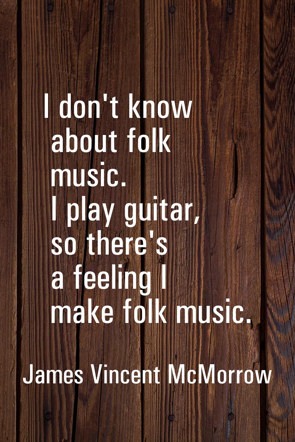 I don't know about folk music. I play guitar, so there's a feeling I make folk music.