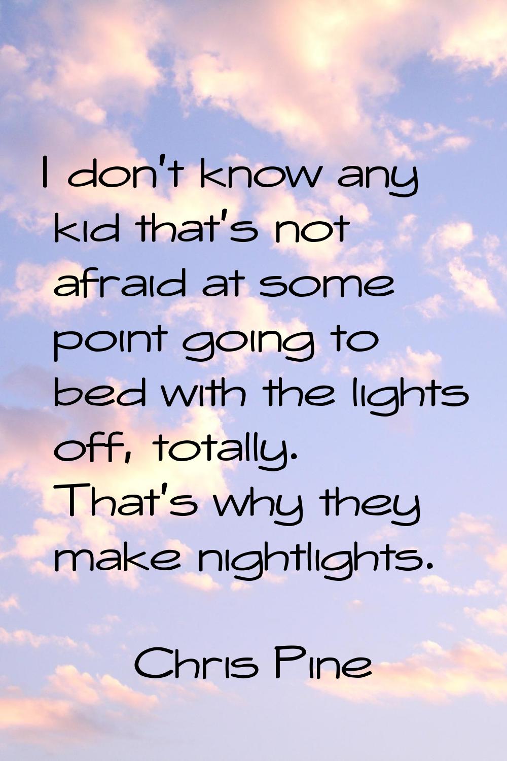 I don't know any kid that's not afraid at some point going to bed with the lights off, totally. Tha