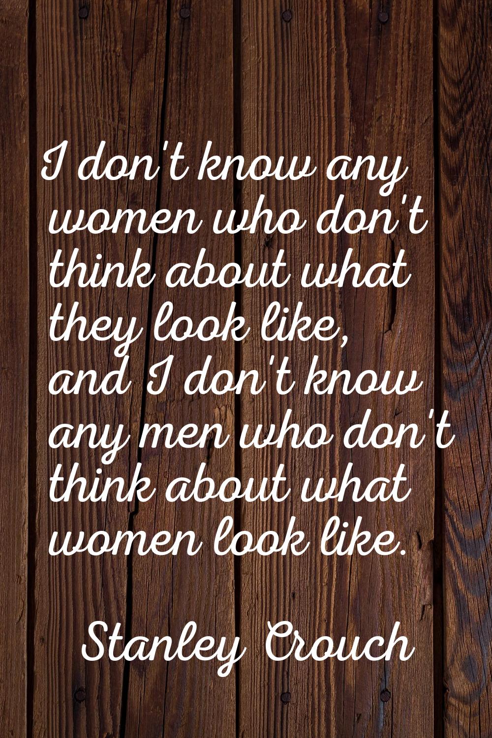 I don't know any women who don't think about what they look like, and I don't know any men who don'