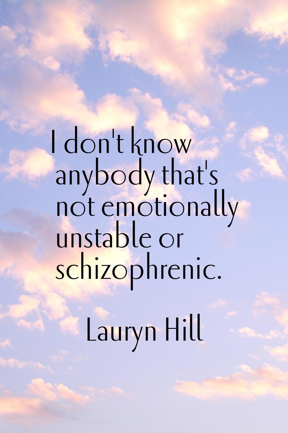 I don't know anybody that's not emotionally unstable or schizophrenic.