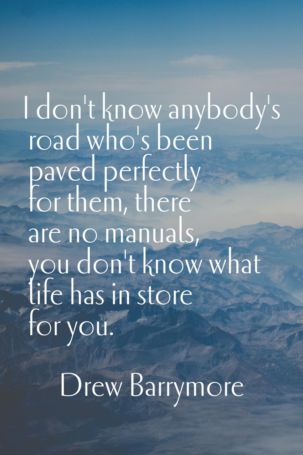 I don't know anybody's road who's been paved perfectly for them, there are no manuals, you don't kn