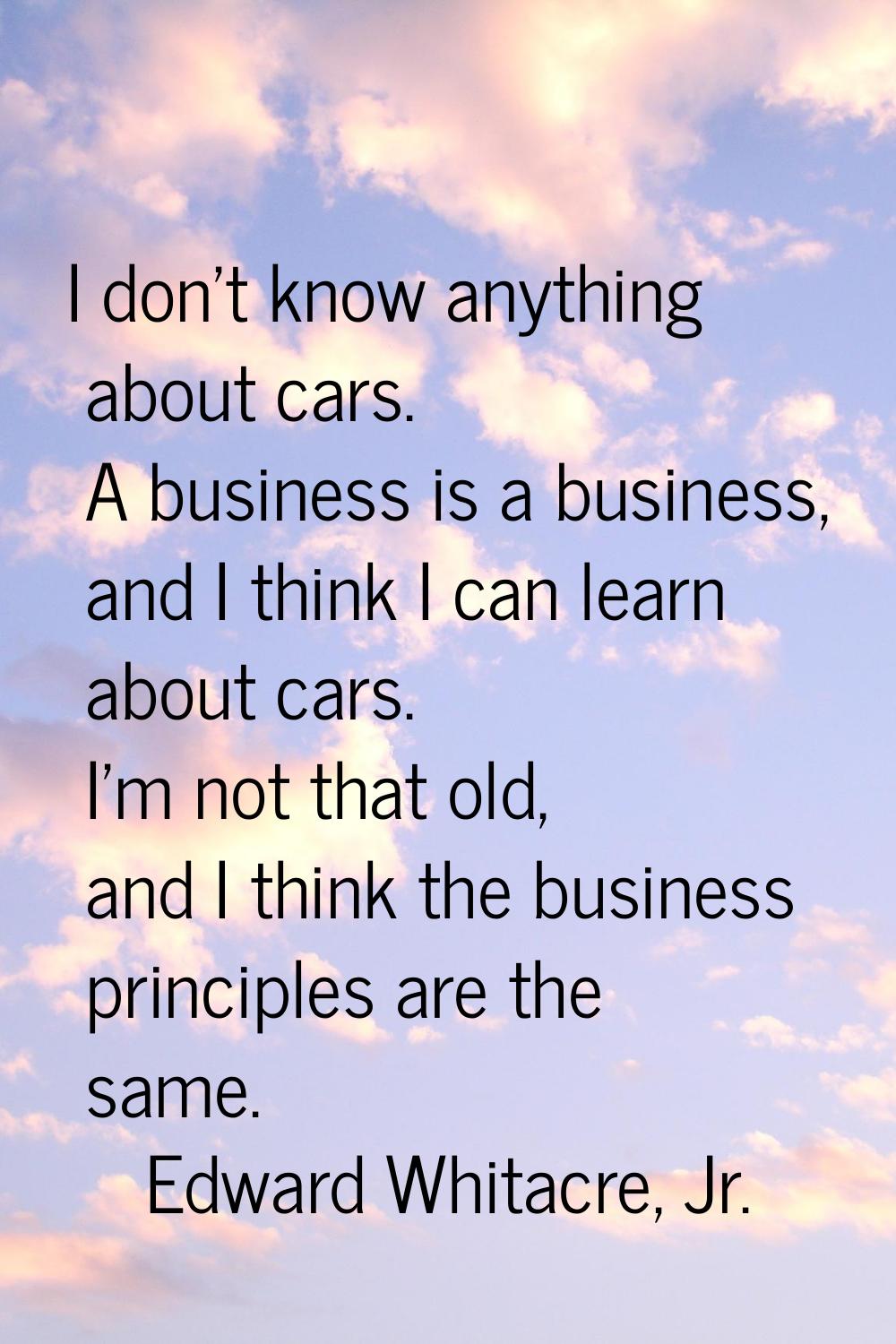 I don't know anything about cars. A business is a business, and I think I can learn about cars. I'm