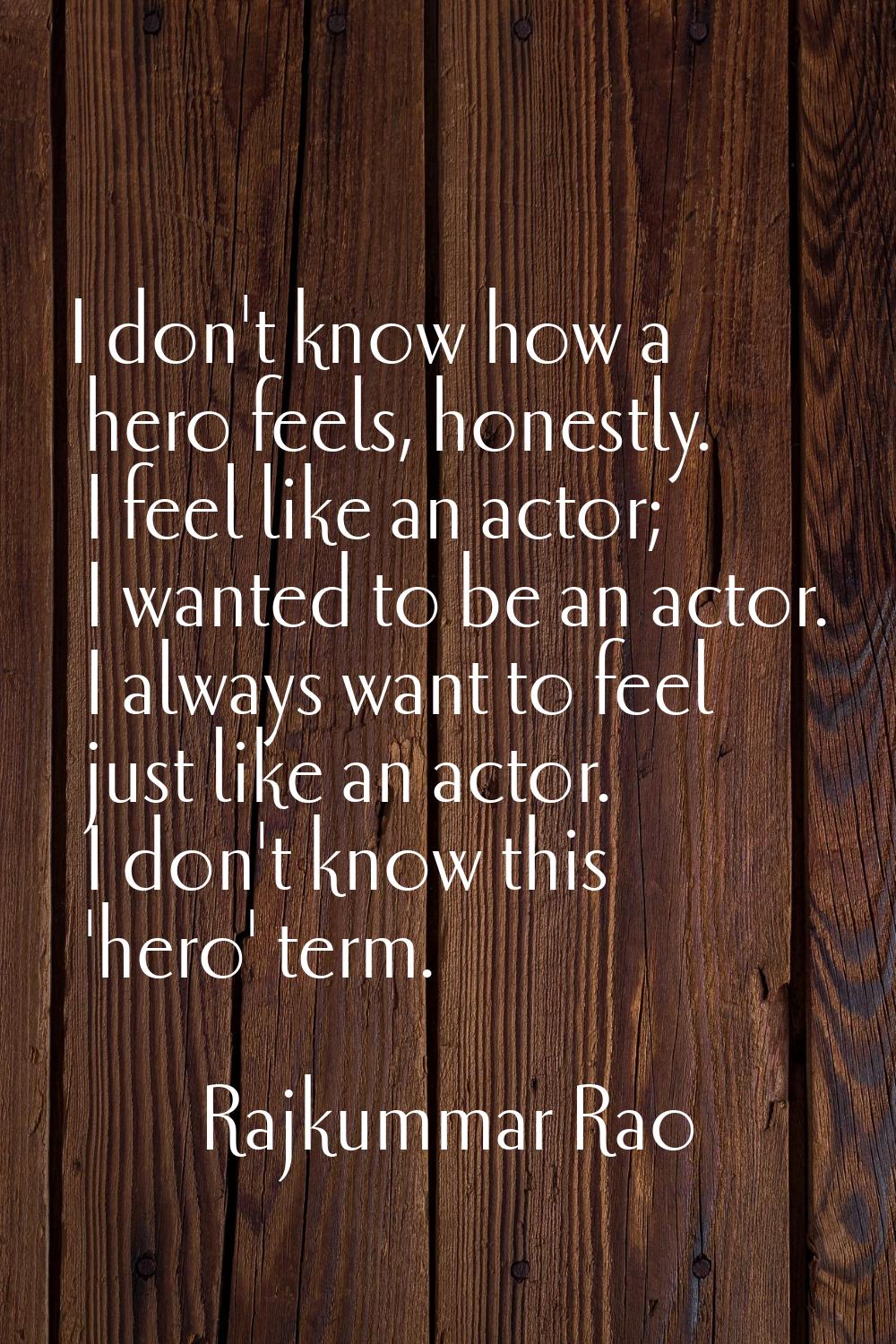 I don't know how a hero feels, honestly. I feel like an actor; I wanted to be an actor. I always wa