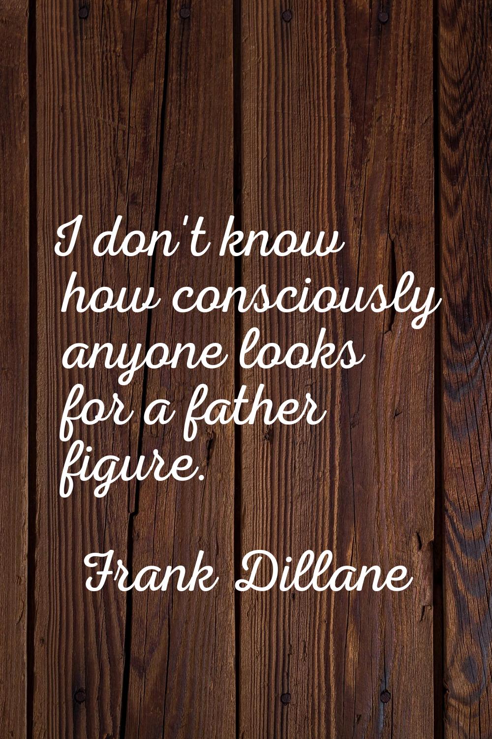 I don't know how consciously anyone looks for a father figure.