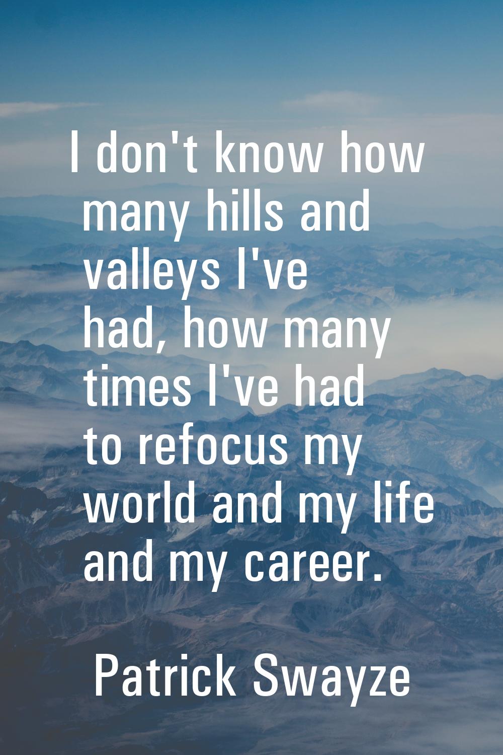 I don't know how many hills and valleys I've had, how many times I've had to refocus my world and m