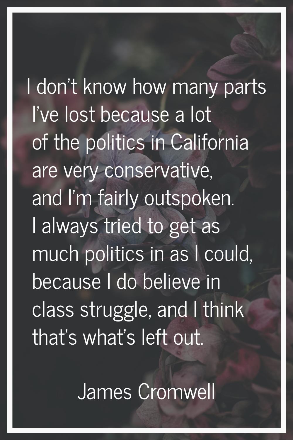 I don't know how many parts I've lost because a lot of the politics in California are very conserva