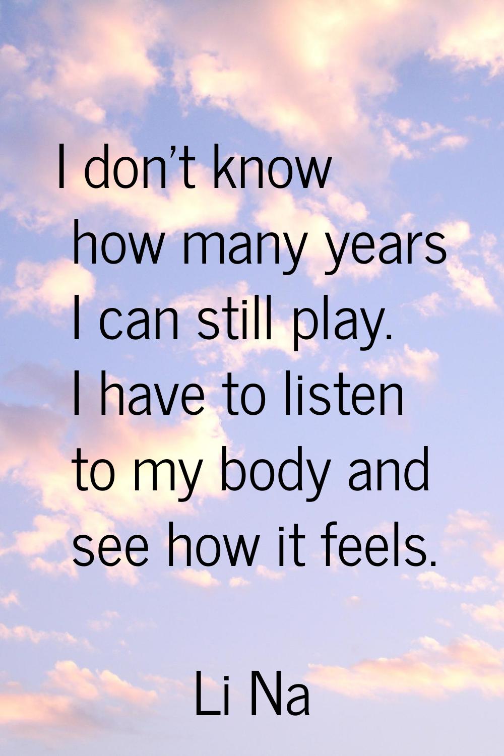 I don't know how many years I can still play. I have to listen to my body and see how it feels.