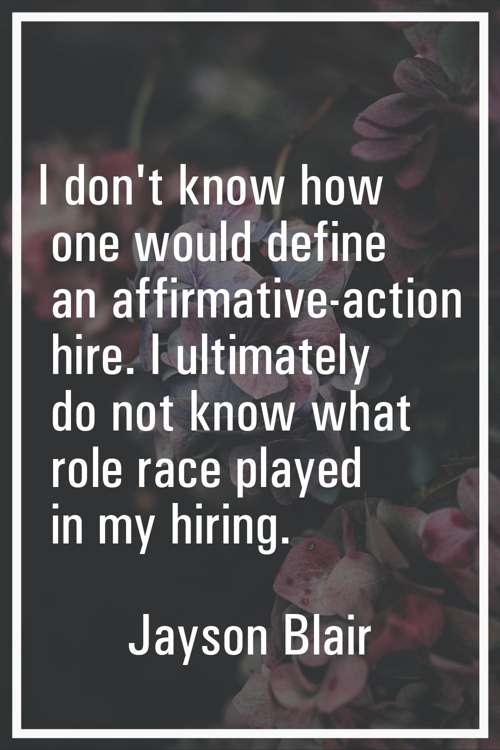 I don't know how one would define an affirmative-action hire. I ultimately do not know what role ra