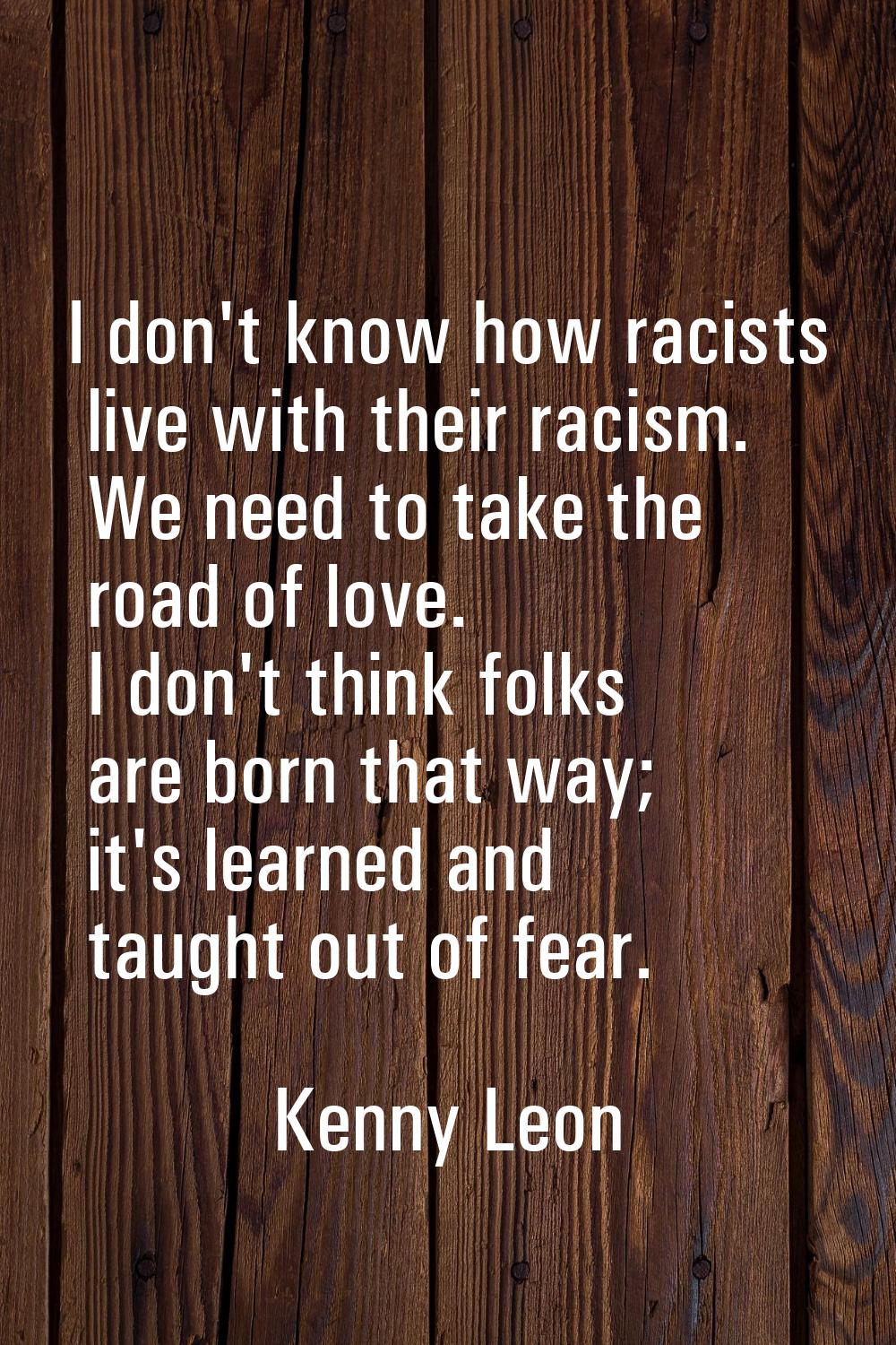I don't know how racists live with their racism. We need to take the road of love. I don't think fo