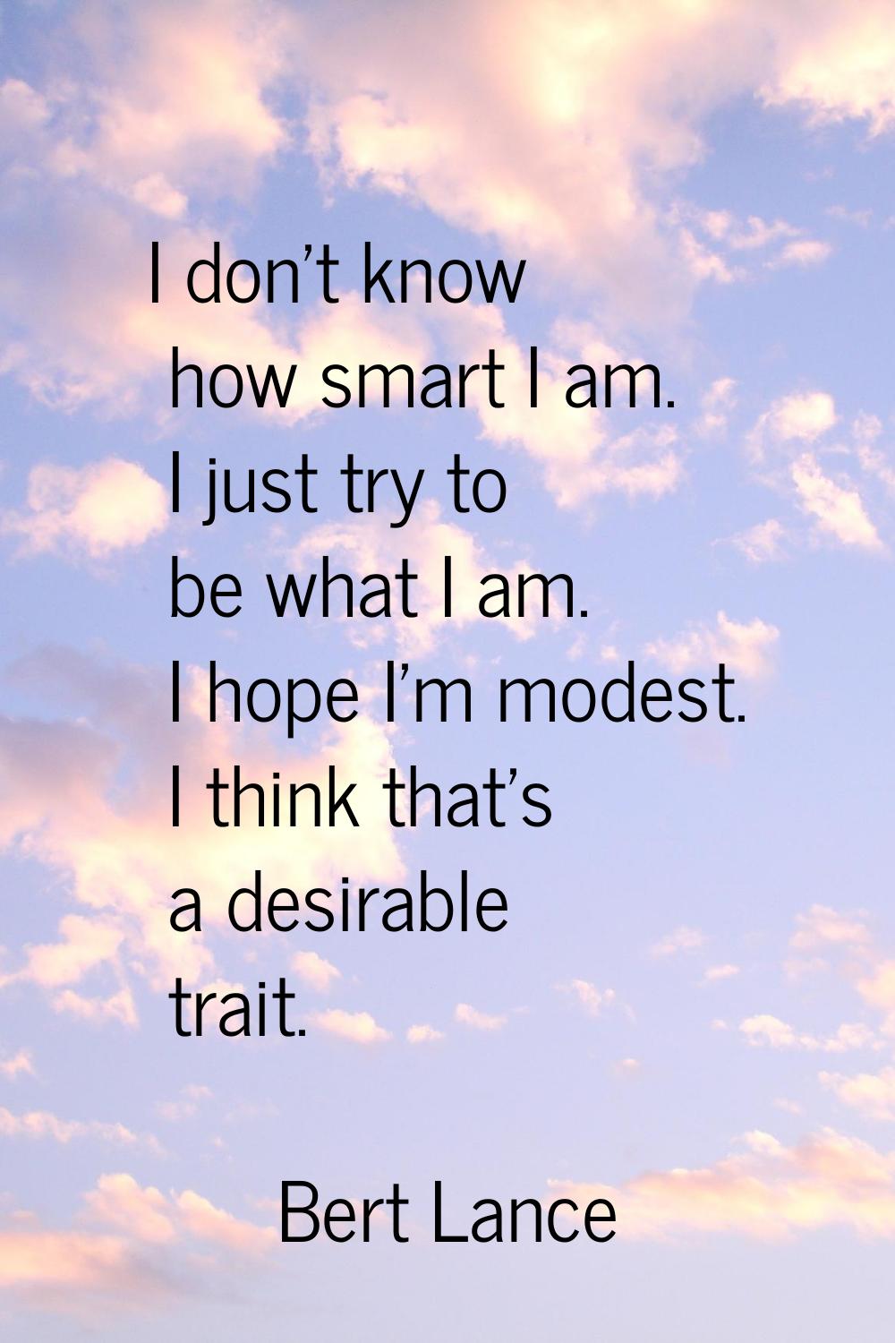 I don't know how smart I am. I just try to be what I am. I hope I'm modest. I think that's a desira