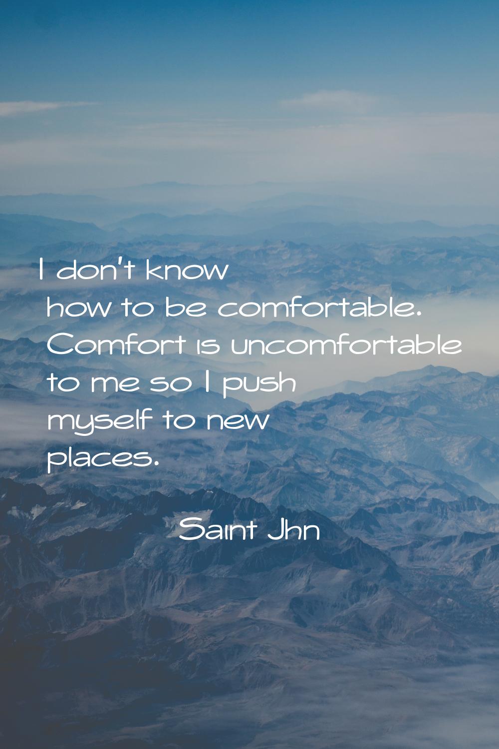 I don't know how to be comfortable. Comfort is uncomfortable to me so I push myself to new places.