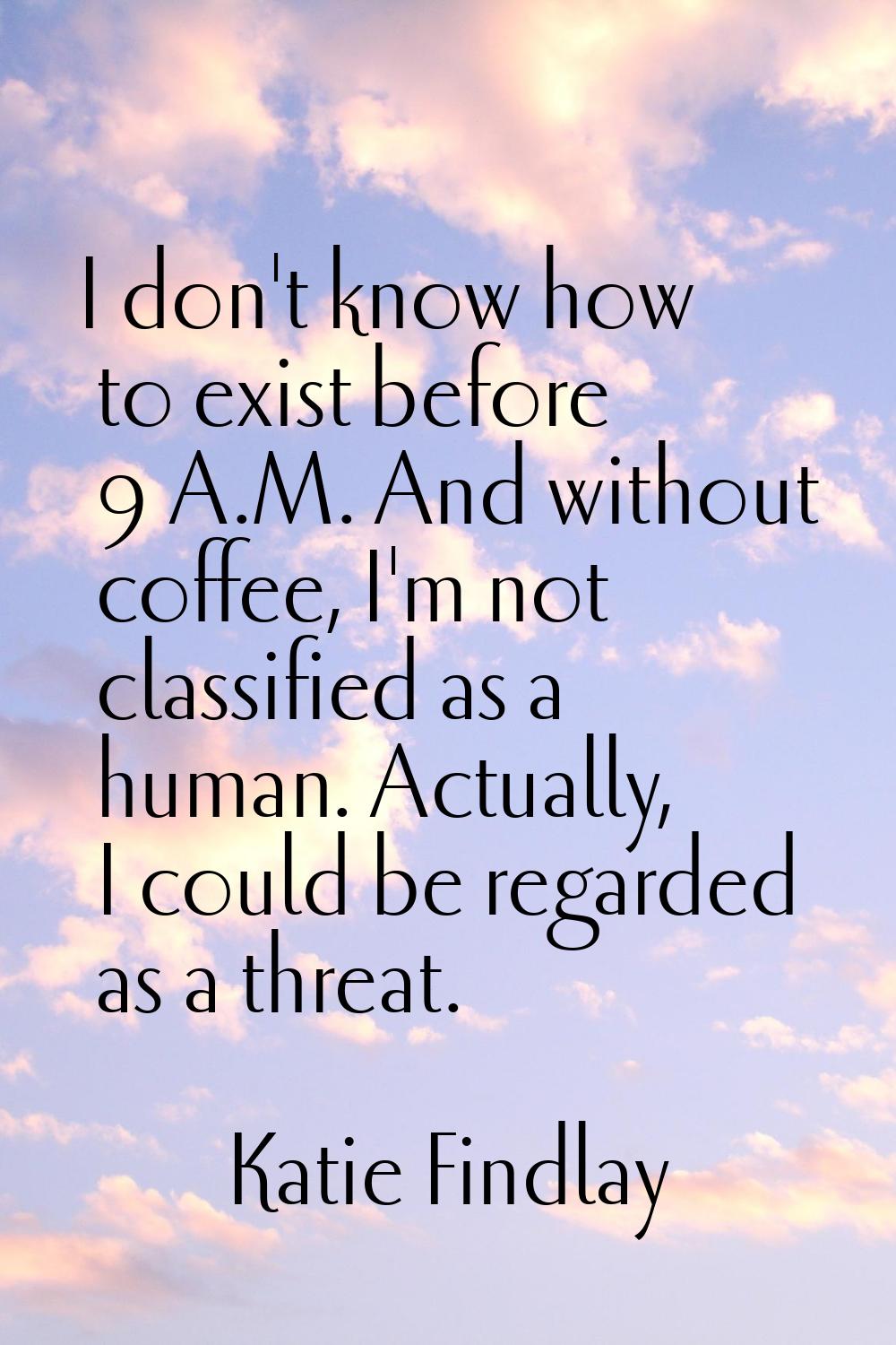 I don't know how to exist before 9 A.M. And without coffee, I'm not classified as a human. Actually