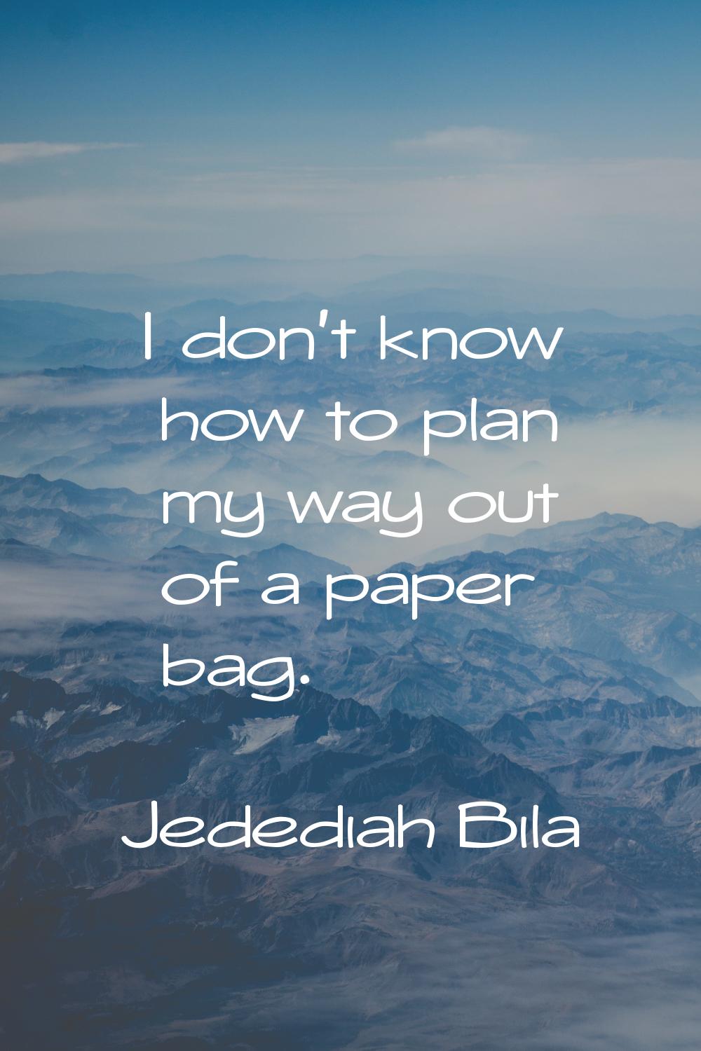 I don't know how to plan my way out of a paper bag.