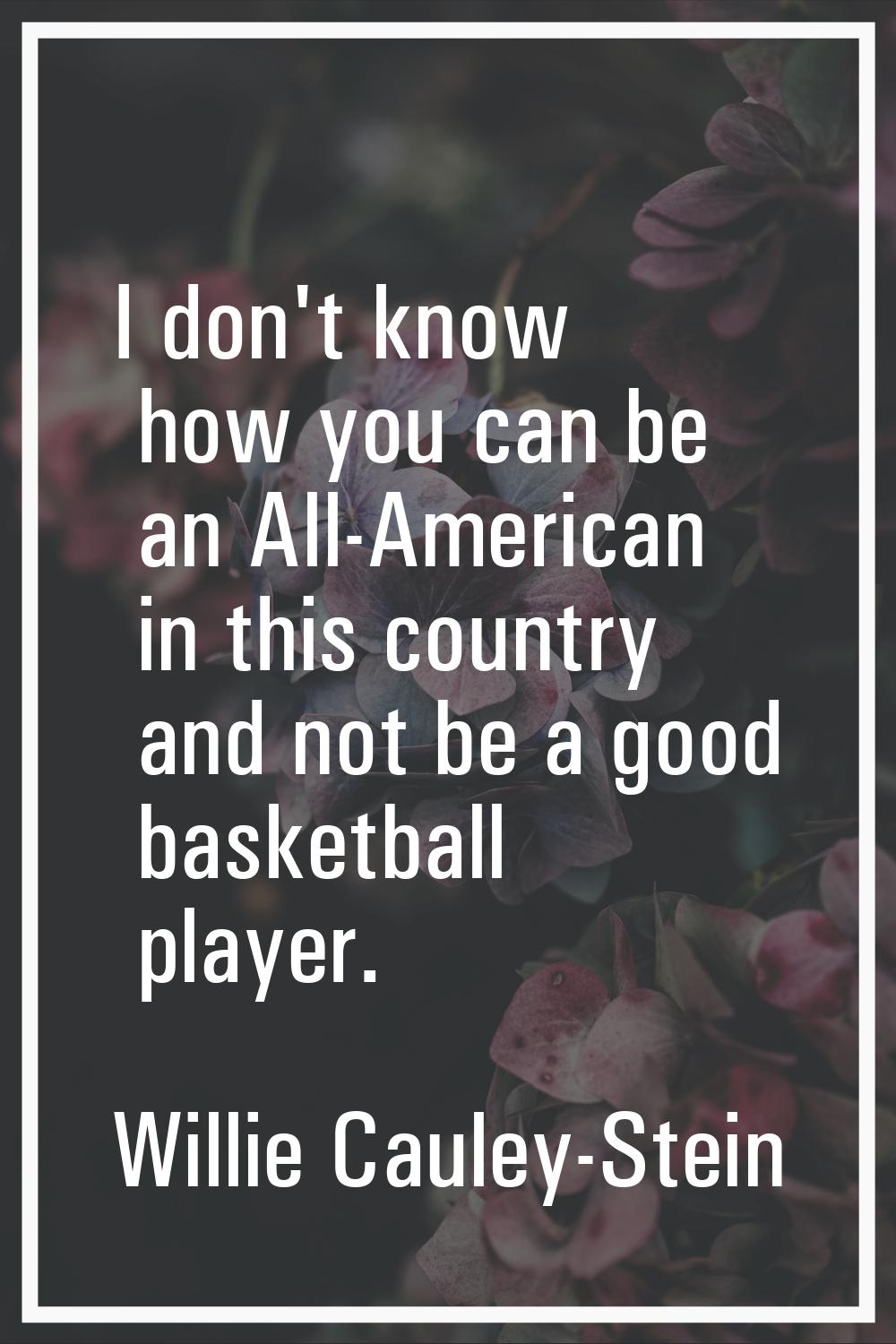 I don't know how you can be an All-American in this country and not be a good basketball player.