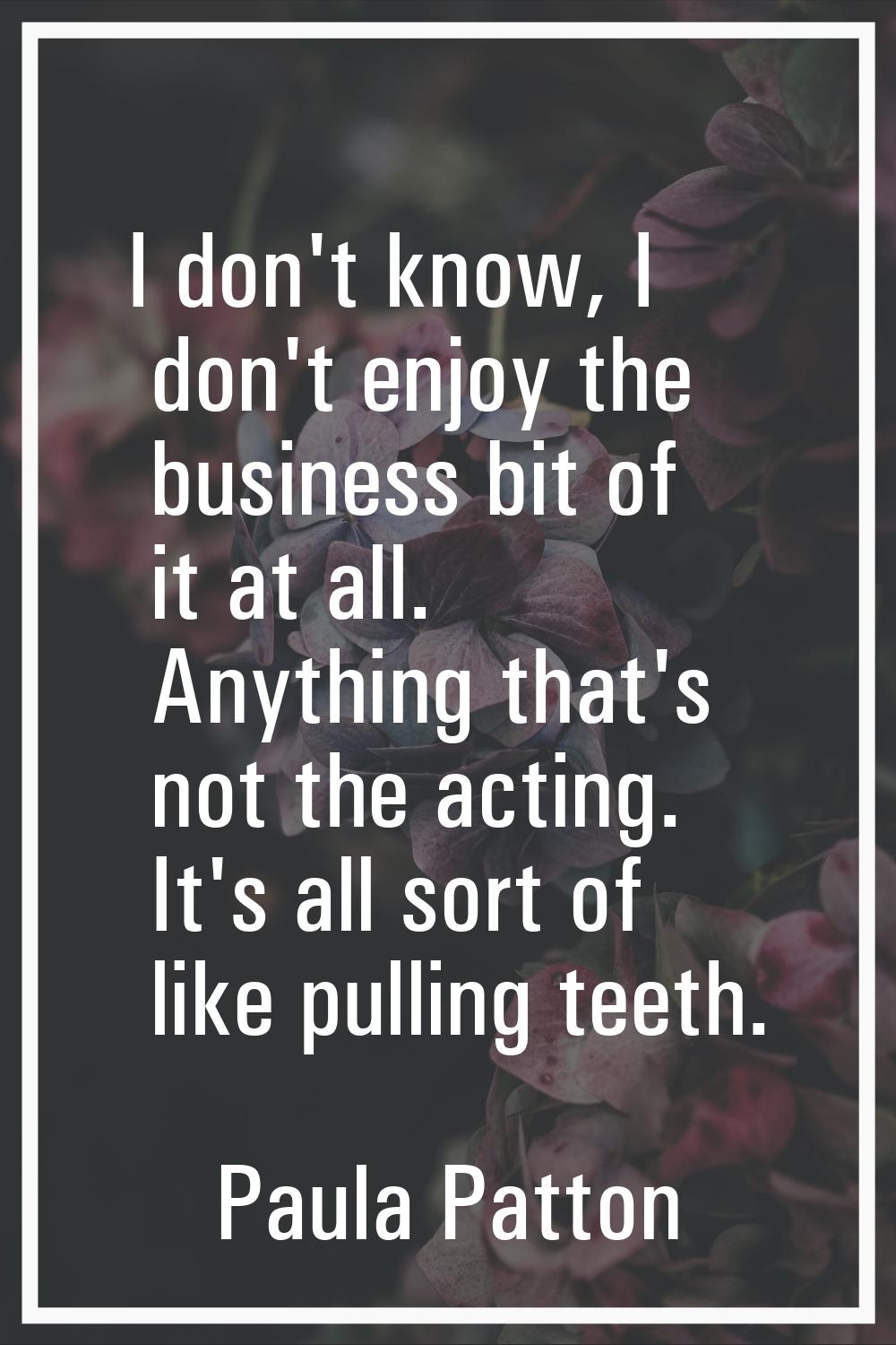 I don't know, I don't enjoy the business bit of it at all. Anything that's not the acting. It's all