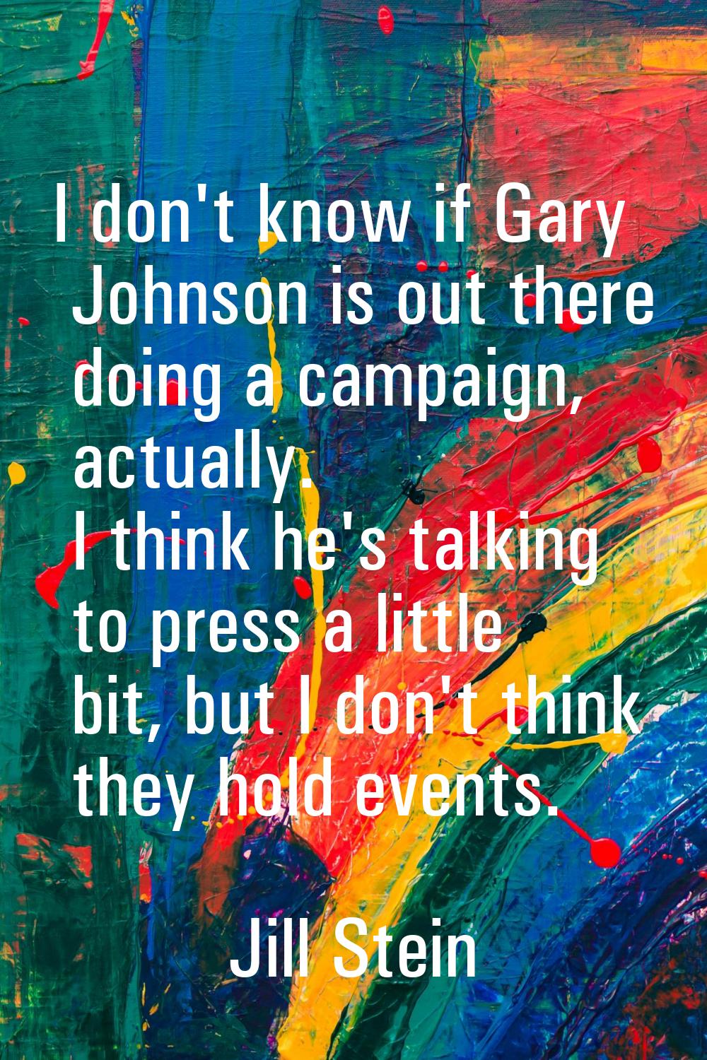 I don't know if Gary Johnson is out there doing a campaign, actually. I think he's talking to press