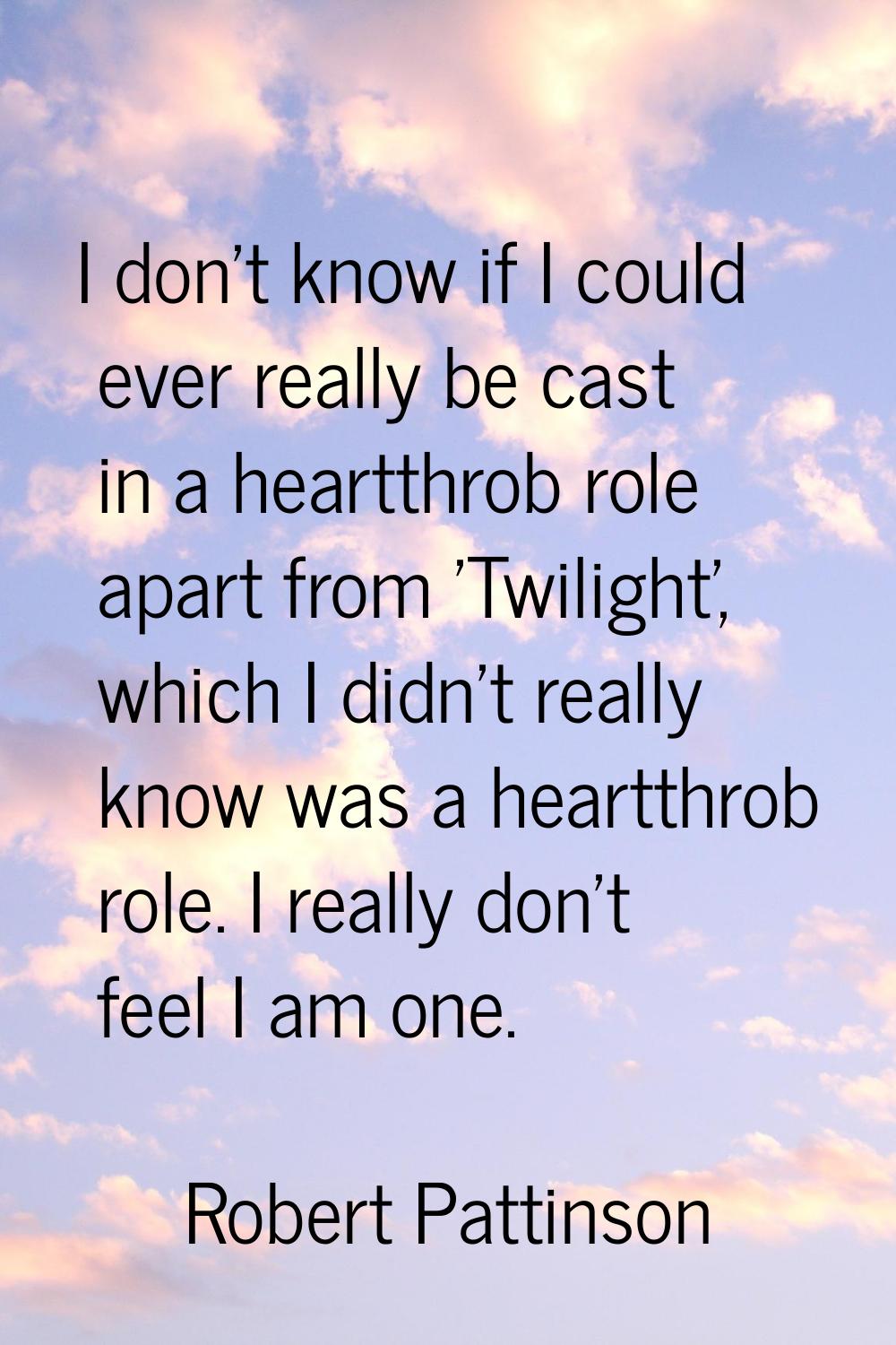 I don't know if I could ever really be cast in a heartthrob role apart from 'Twilight', which I did