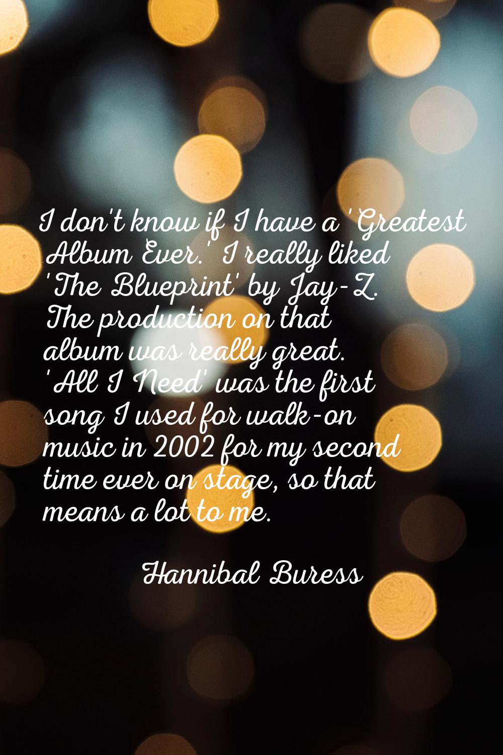 I don't know if I have a 'Greatest Album Ever.' I really liked 'The Blueprint' by Jay-Z. The produc