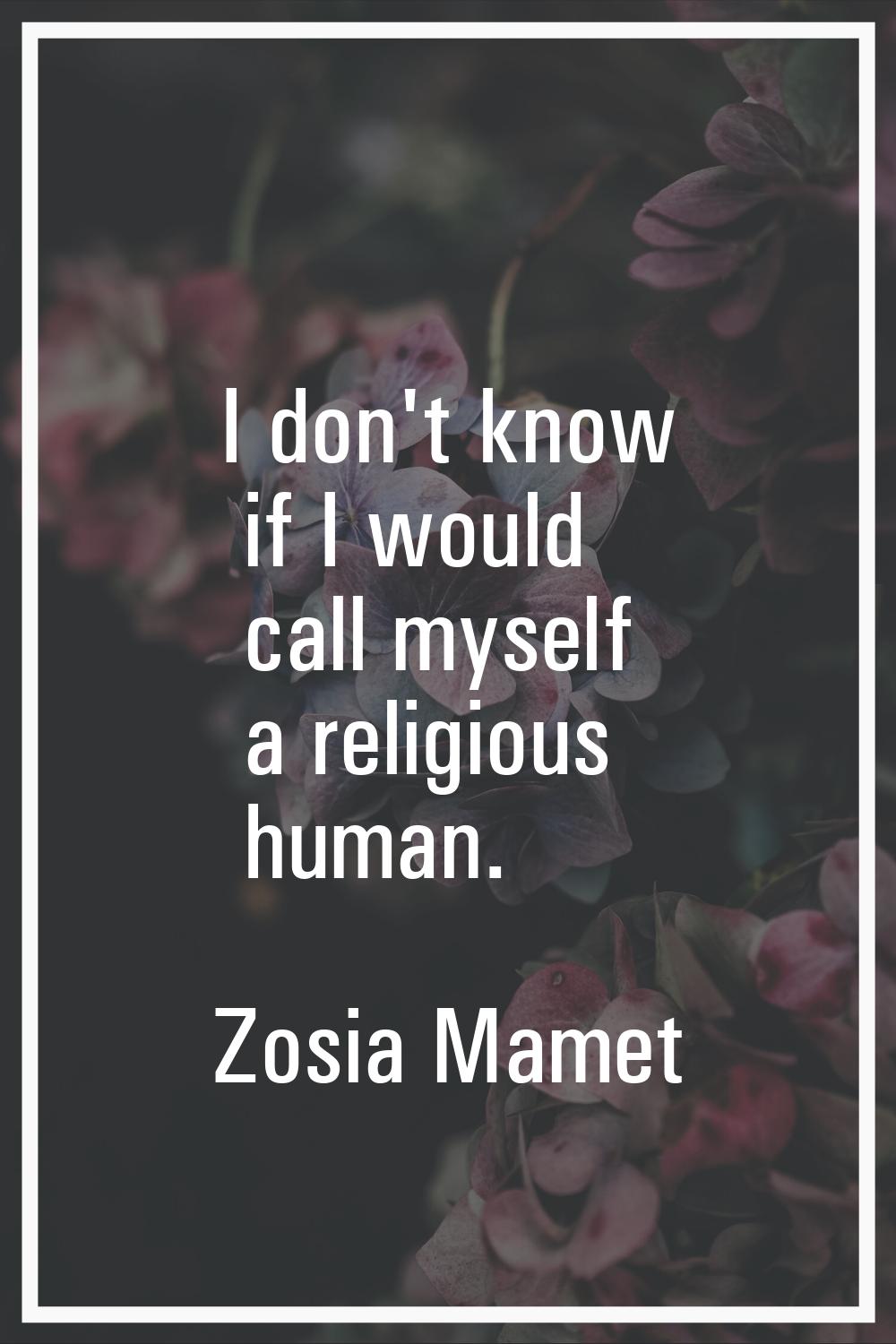 I don't know if I would call myself a religious human.