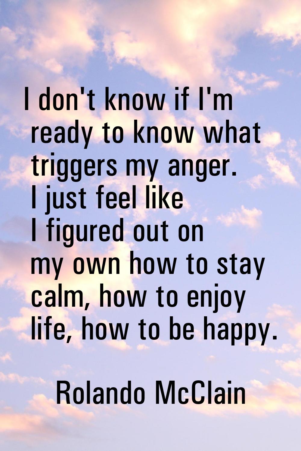 I don't know if I'm ready to know what triggers my anger. I just feel like I figured out on my own 