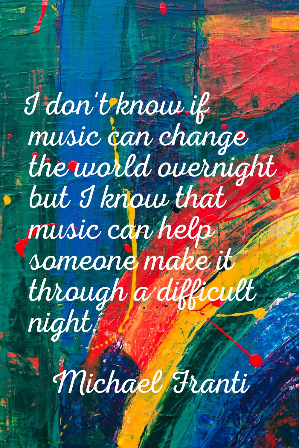 I don't know if music can change the world overnight but I know that music can help someone make it