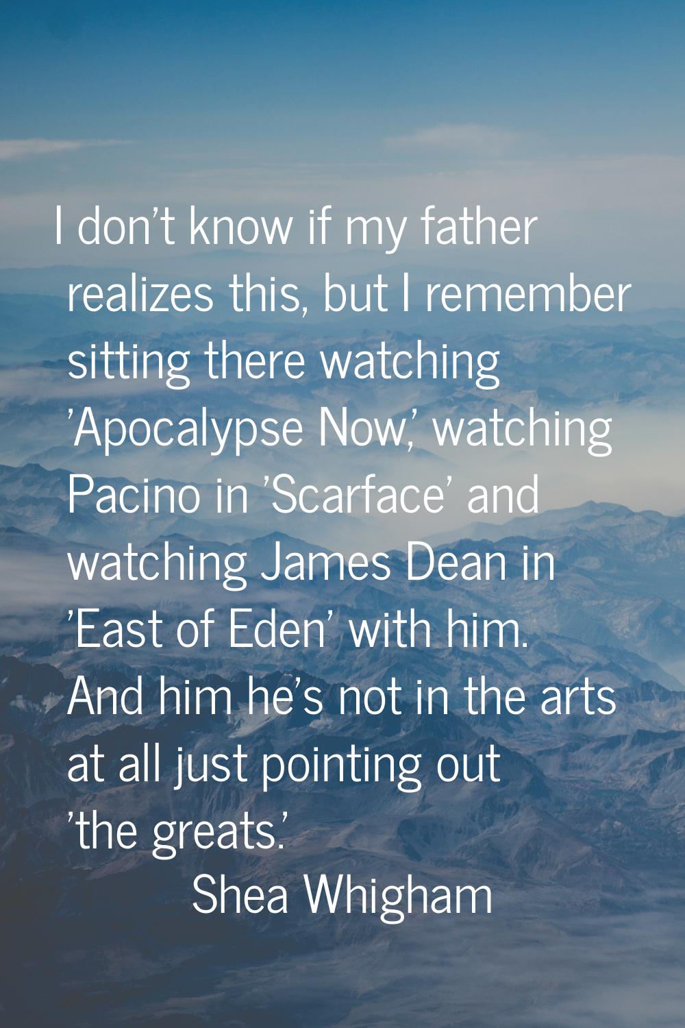 I don't know if my father realizes this, but I remember sitting there watching 'Apocalypse Now,' wa