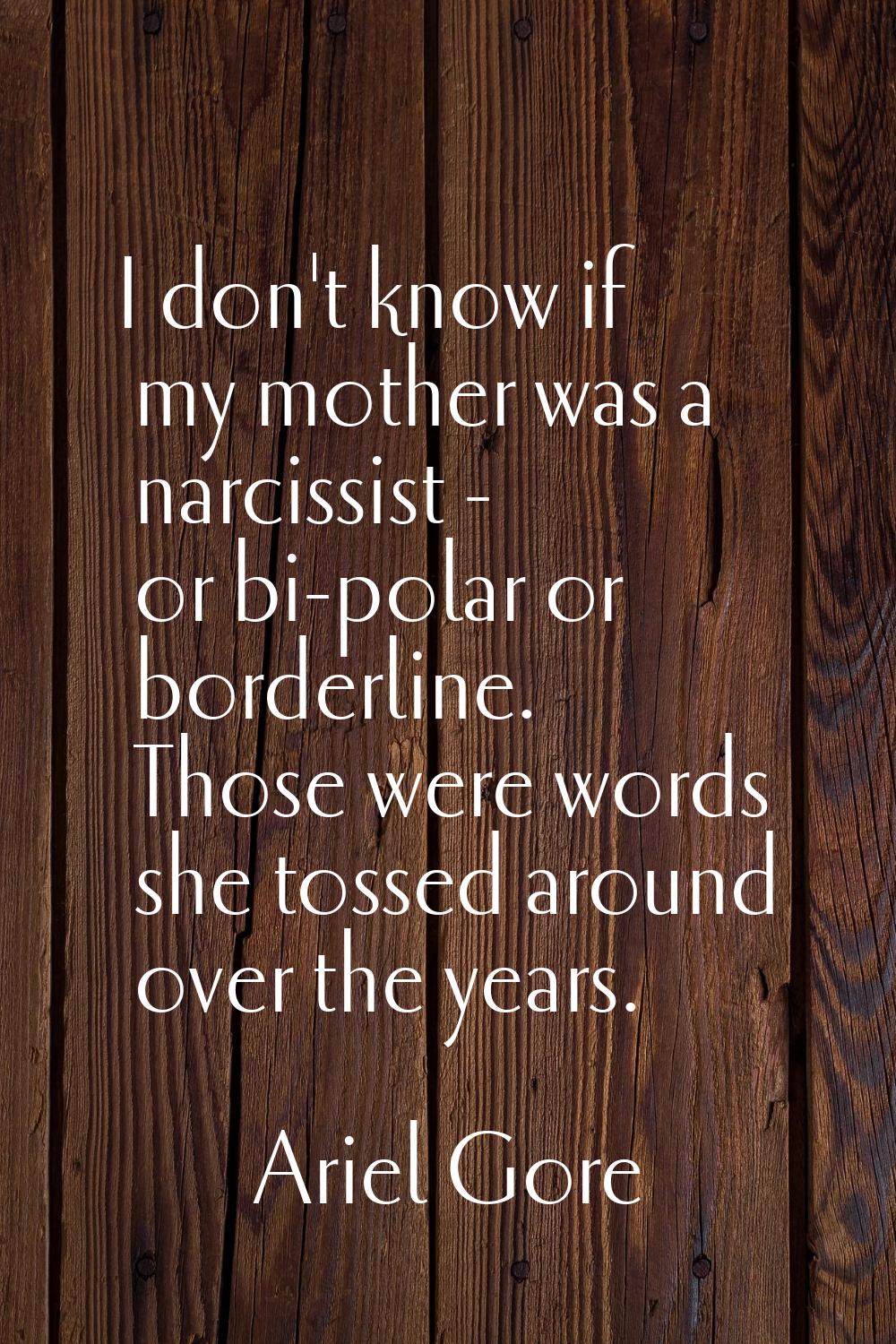 I don't know if my mother was a narcissist - or bi-polar or borderline. Those were words she tossed